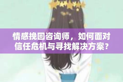 情感挽回咨询师，如何面对信任危机与寻找解决方案？