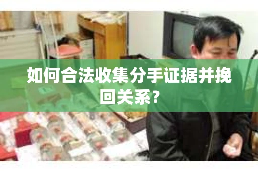 如何合法收集分手证据并挽回关系？