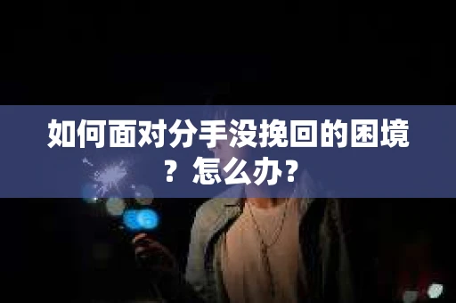 如何面对分手没挽回的困境？怎么办？