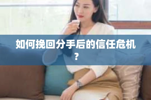 如何挽回分手后的信任危机？
