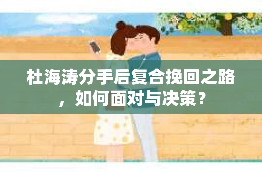 杜海涛分手后复合挽回之路，如何面对与决策？