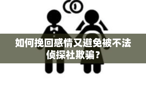 如何挽回感情又避免被不法侦探社欺骗？