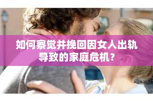 如何察觉并挽回因女人出轨导致的家庭危机？