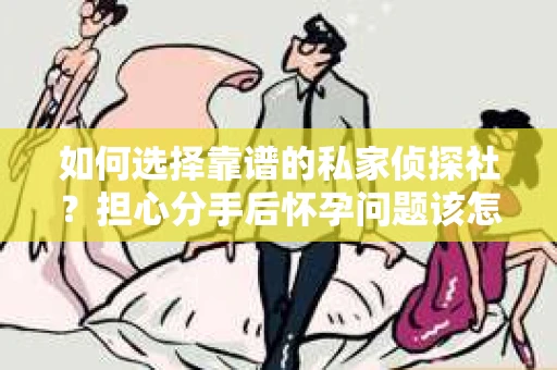 如何选择靠谱的私家侦探社？担心分手后怀孕问题该怎么办？