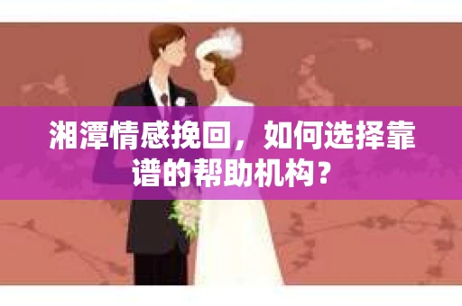 湘潭情感挽回,如何选择靠谱的帮助机构? 湘潭情感挽回,如何选择靠谱的帮助机构?