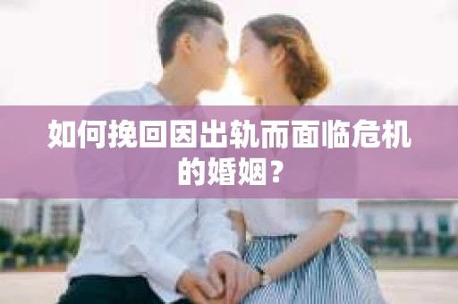 如何挽回因出轨而面临危机的婚姻? 如何挽回因出轨而面临危机的婚姻?