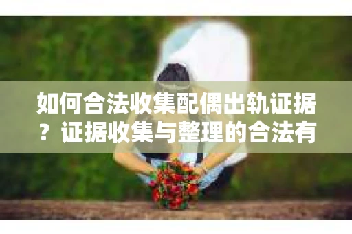 如何合法收集配偶出轨证据？证据收集与整理的合法有效策略
