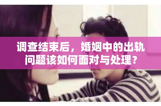 调查结束后，婚姻中的出轨问题该如何面对与处理？