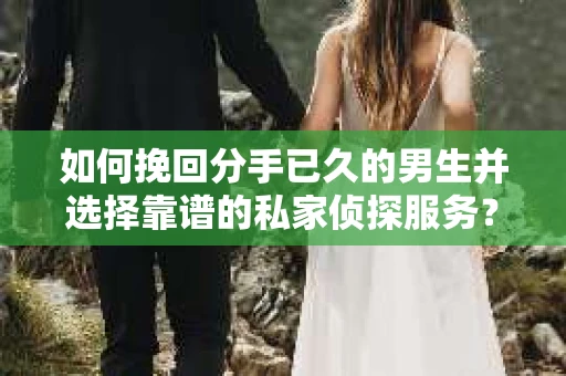 如何挽回分手已久的男生并选择靠谱的私家侦探服务？