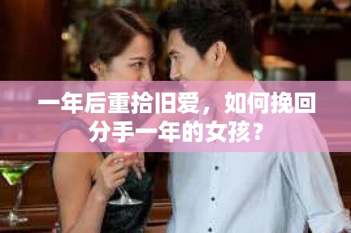 一年后重拾旧爱,如何挽回分手一年的女孩? 一年后重拾旧爱,如何挽回分手一年的女孩?