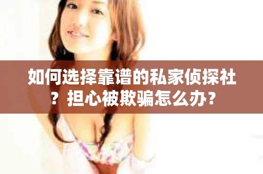 如何选择靠谱的私家侦探社？担心被欺骗怎么办？