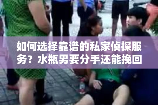如何选择靠谱的私家侦探服务？水瓶男要分手还能挽回吗？