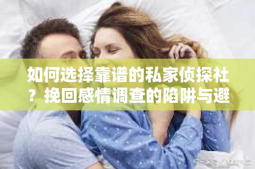 如何选择靠谱的私家侦探社？挽回感情调查的陷阱与避坑指南