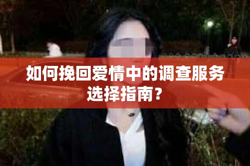 如何挽回爱情中的调查服务选择指南？