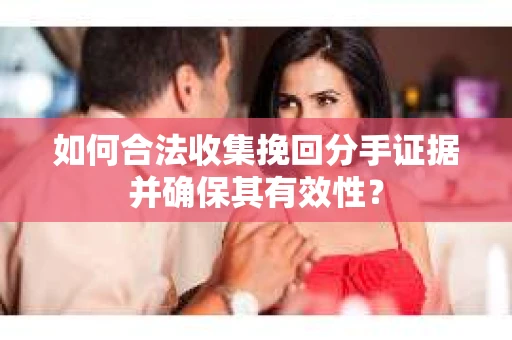 如何合法收集挽回分手证据并确保其有效性？