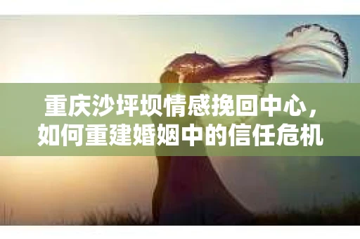 重庆沙坪坝情感挽回中心，如何重建婚姻中的信任危机？
