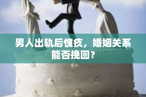 男人出轨后愧疚，婚姻关系能否挽回？