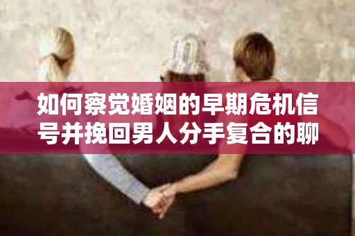 如何察觉婚姻的早期危机信号并挽回男人分手复合的聊天技巧？