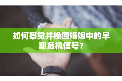 如何察觉并挽回婚姻中的早期危机信号？