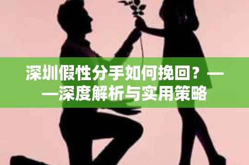 深圳假性分手如何挽回？——深度解析与实用策略