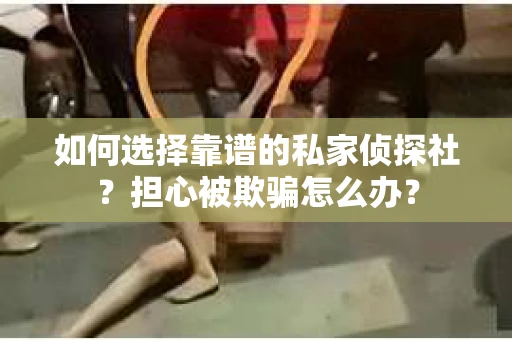 如何选择靠谱的私家侦探社？担心被欺骗怎么办？