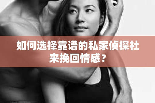 如何选择靠谱的私家侦探社来挽回情感？