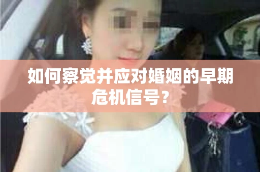 如何察觉并应对婚姻的早期危机信号？