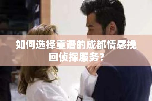 如何选择靠谱的成都情感挽回侦探服务？