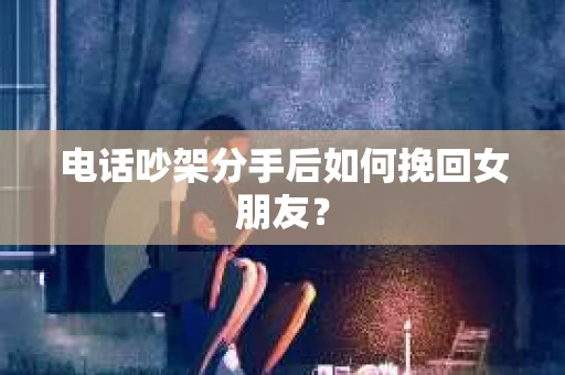 电话吵架分手后如何挽回女朋友? 电话吵架分手后如何挽回女朋友?