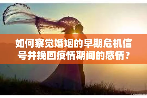 如何察觉婚姻的早期危机信号并挽回疫情期间的感情？