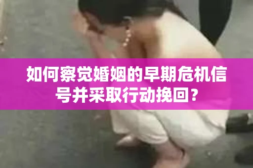 如何察觉婚姻的早期危机信号并采取行动挽回？