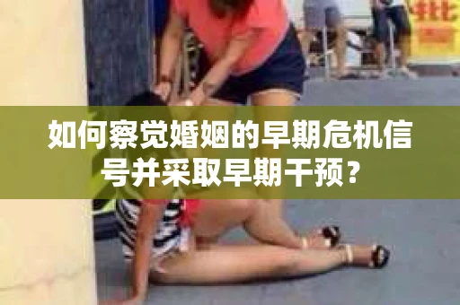 如何察觉婚姻的早期危机信号并采取早期干预? 如何察觉婚姻的早期危机信号并采取早期干预?
