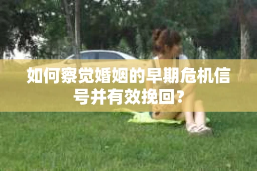 如何察觉婚姻的早期危机信号并有效挽回？