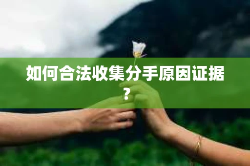 如何合法收集分手原因证据？