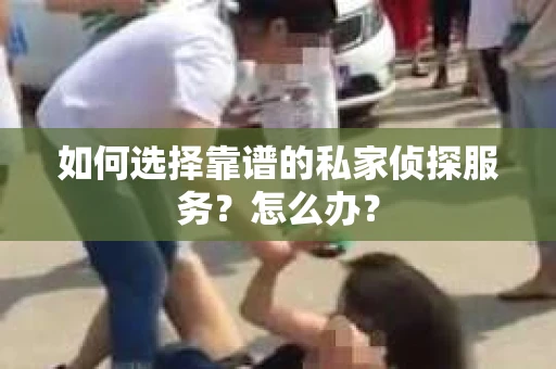 如何选择靠谱的私家侦探服务？怎么办？