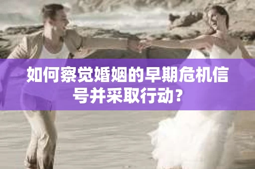 如何察觉婚姻的早期危机信号并采取行动？
