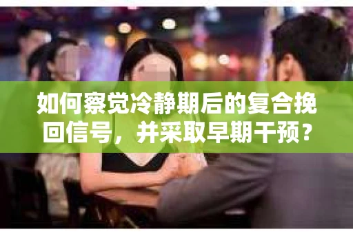 如何察觉冷静期后的复合挽回信号，并采取早期干预？