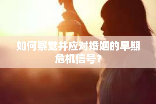 如何察觉并应对婚姻的早期危机信号？