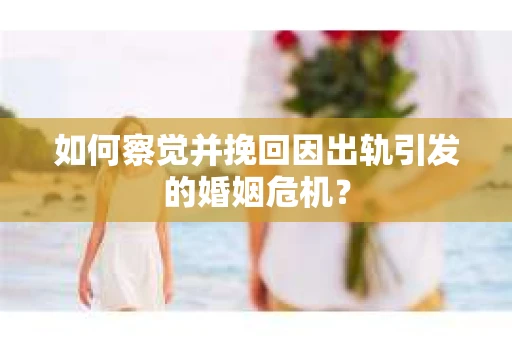 如何察觉并挽回因出轨引发的婚姻危机？