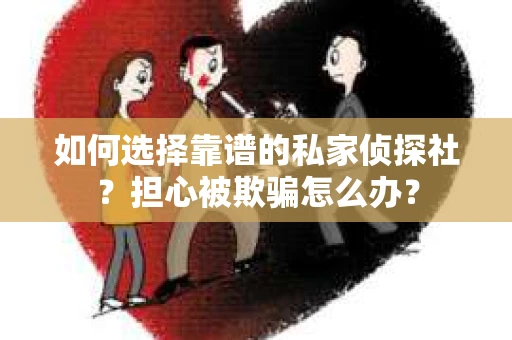 如何选择靠谱的私家侦探社？担心被欺骗怎么办？