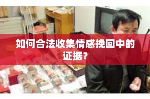如何合法收集情感挽回中的证据？
