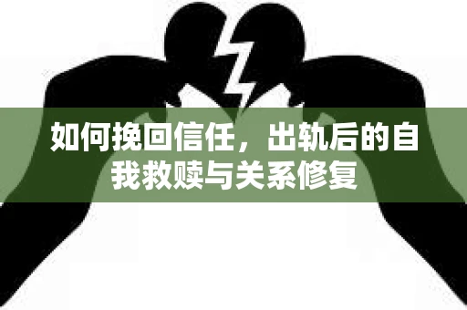 如何挽回信任,出轨后的自我救赎与关系修复 如何挽回信任,出轨后的自我救赎与关系修复