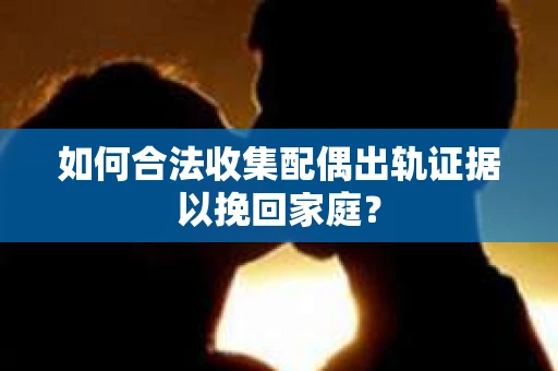 如何合法收集配偶出轨证据以挽回家庭？
