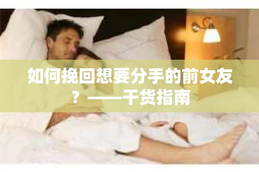 如何挽回想要分手的前女友？——干货指南