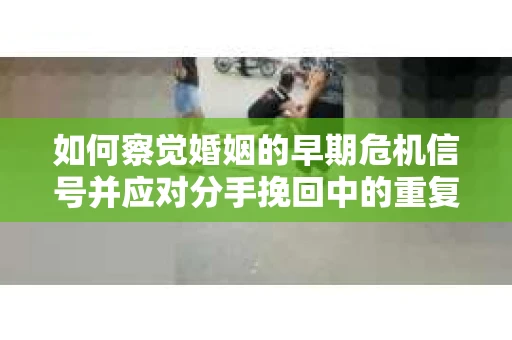 如何察觉婚姻的早期危机信号并应对分手挽回中的重复错误？