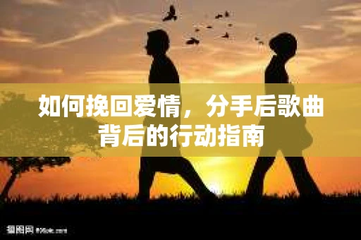 如何挽回爱情,分手后歌曲背后的行动指南 如何挽回爱情,分手后歌曲背后的行动指南
