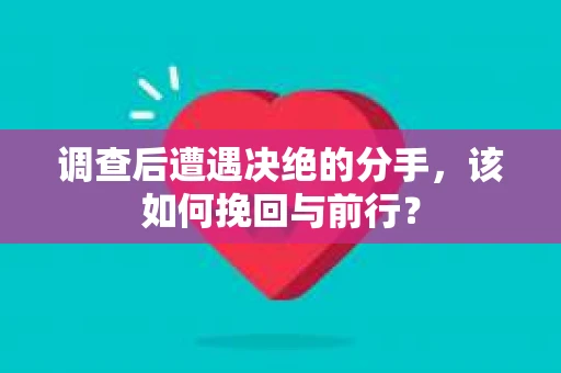 调查后遭遇决绝的分手，该如何挽回与前行？