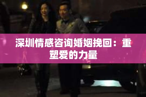 深圳情感咨询婚姻挽回：重塑爱的力量
