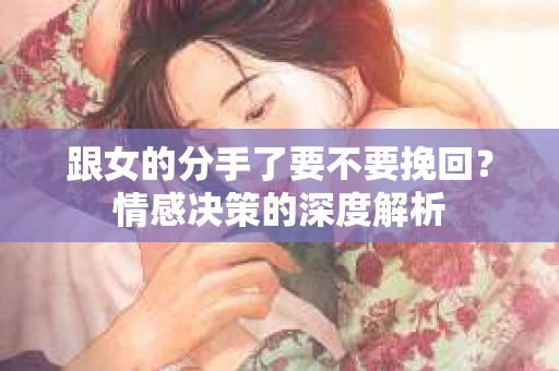 跟女的分手了要不要挽回？情感决策的深度解析