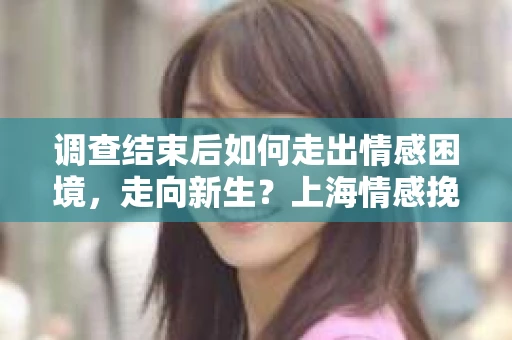 调查结束后如何走出情感困境,走向新生?上海情感挽回婚姻公司给出的专业建议 调查结束后如何走出情感困境,走向新生?上海情感挽回婚姻公司给出的专业建议